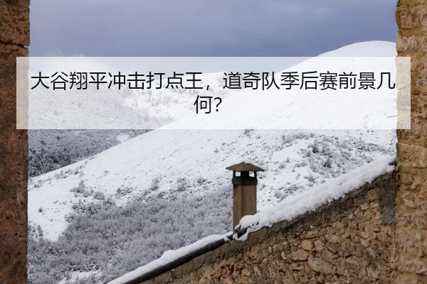 大谷翔平冲击打点王，道奇队季后赛前景几何？