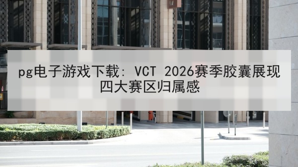 pg电子游戏下载: VCT 2026赛季胶囊展现四大赛区归属感