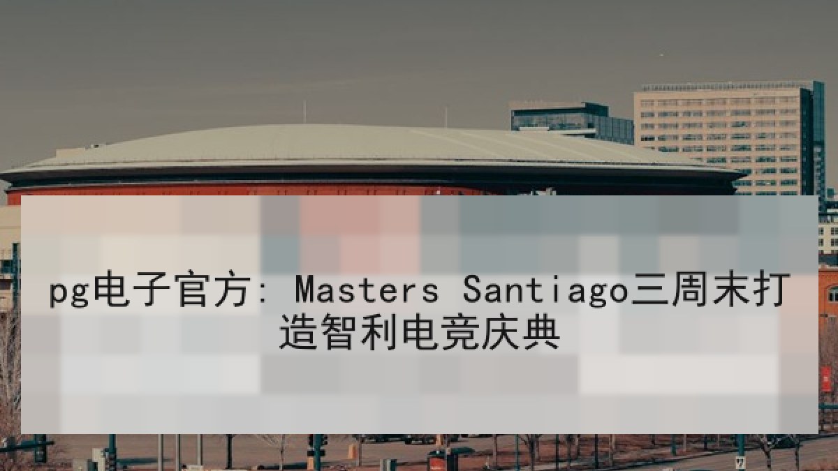 pg电子官方: Masters Santiago三周末打造智利电竞庆典