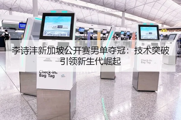 李诗沣新加坡公开赛男单夺冠：技术突破引领新生代崛起