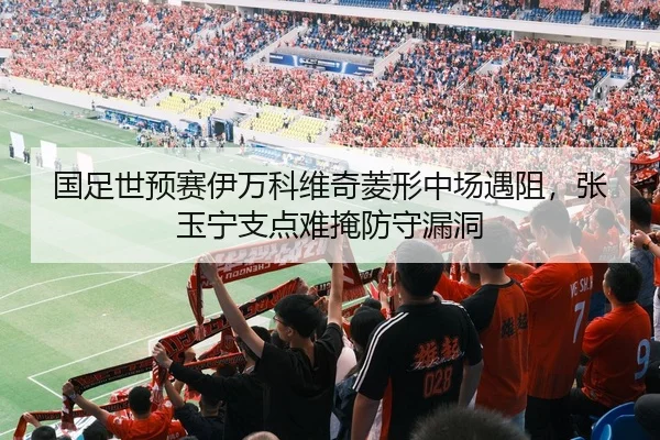 国足世预赛伊万科维奇菱形中场遇阻，张玉宁支点难掩防守漏洞