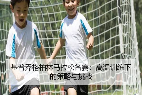 基普乔格柏林马拉松备赛：高温训练下的策略与挑战