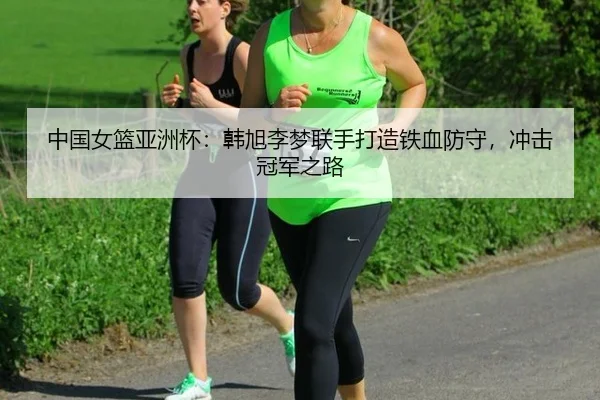 中国女篮亚洲杯：韩旭李梦联手打造铁血防守，冲击冠军之路