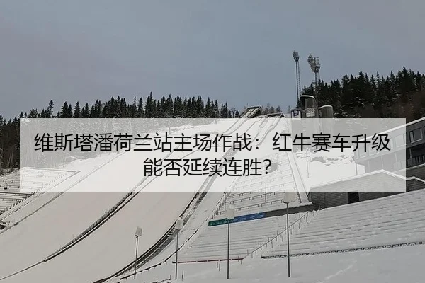 维斯塔潘荷兰站主场作战：红牛赛车升级能否延续连胜？