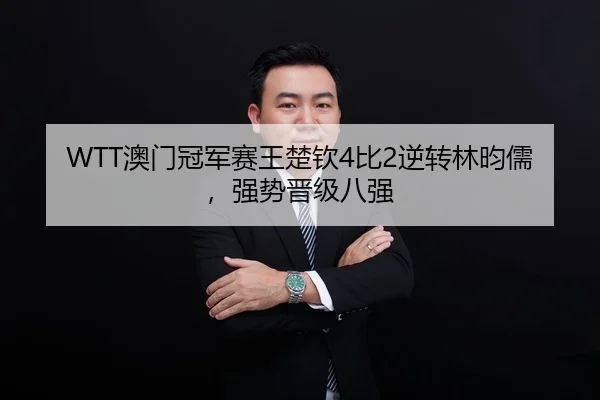 WTT澳门冠军赛王楚钦4比2逆转林昀儒，强势晋级八强