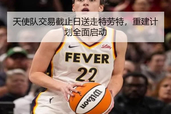 天使队交易截止日送走特劳特，重建计划全面启动