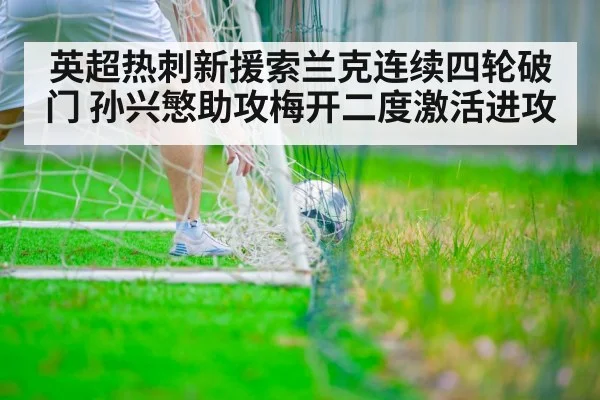 英超热刺新援索兰克连续四轮破门 孙兴慜助攻梅开二度激活进攻