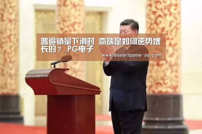 普遍销量下滑时 奇瑞是如何逆势增长的?_PG电子(图2) PG入口